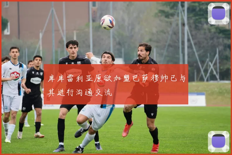 库库雷利亚原欲加盟巴萨穆帅已与其进行沟通交流