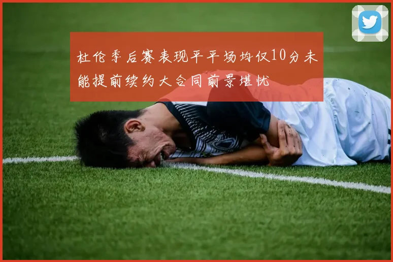 杜伦季后赛表现平平场均仅10分未能提前续约大合同前景堪忧