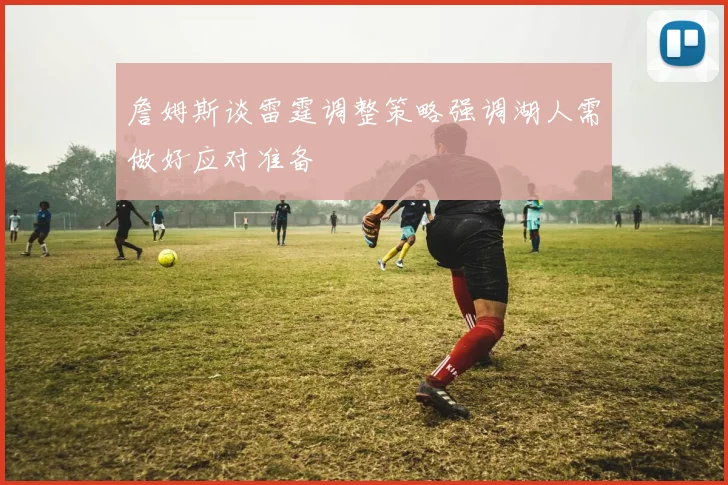 詹姆斯谈雷霆调整策略强调湖人需做好应对准备