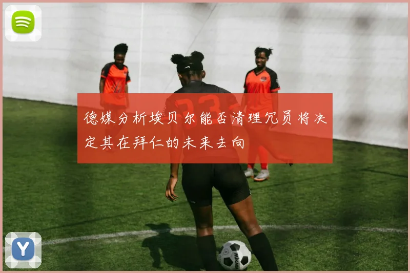 德媒分析埃贝尔能否清理冗员将决定其在拜仁的未来去向
