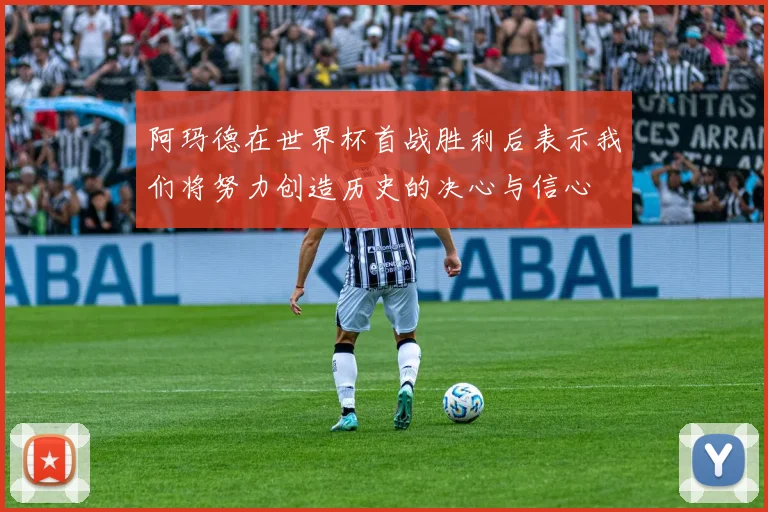 阿玛德在世界杯首战胜利后表示我们将努力创造历史的决心与信心
