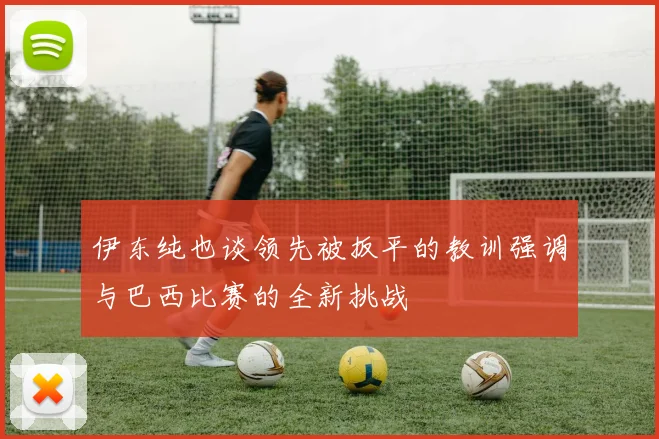 伊东纯也谈领先被扳平的教训强调与巴西比赛的全新挑战
