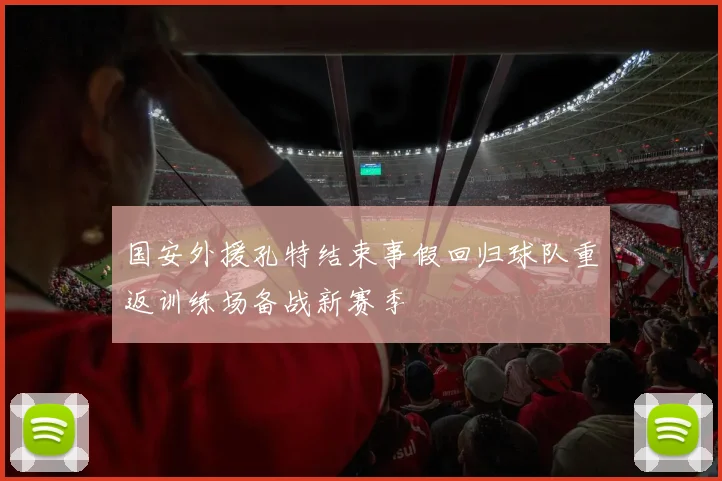 国安外援孔特结束事假回归球队重返训练场备战新赛季