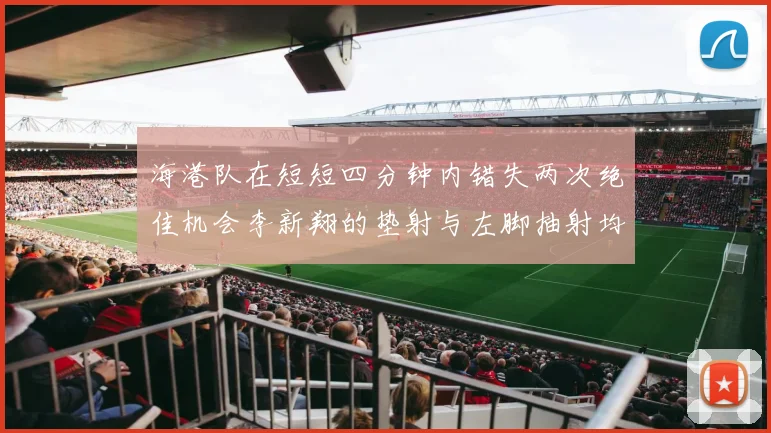 海港队在短短四分钟内错失两次绝佳机会李新翔的垫射与左脚抽射均未能转化为进球