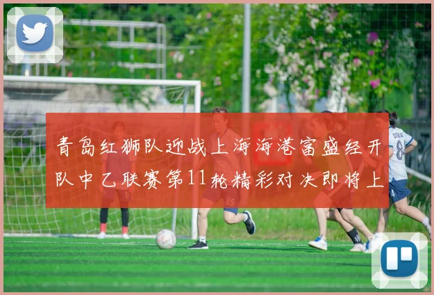 青岛红狮队迎战上海海港富盛经开队中乙联赛第11轮精彩对决即将上演