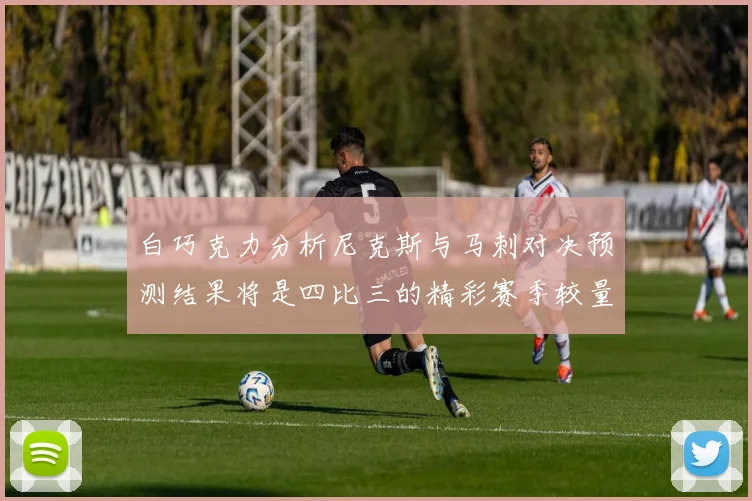 白巧克力分析尼克斯与马刺对决预测结果将是四比三的精彩赛季较量