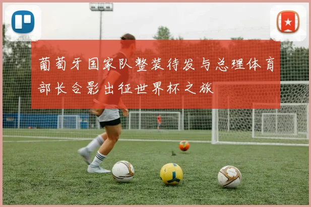 葡萄牙国家队整装待发与总理体育部长合影出征世界杯之旅