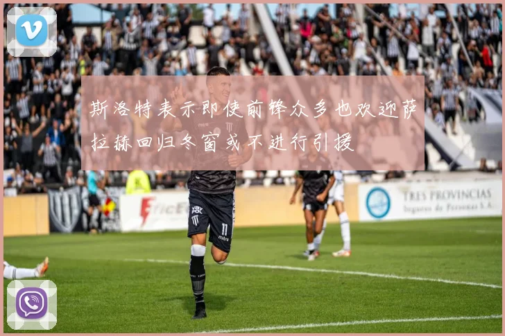 斯洛特表示即使前锋众多也欢迎萨拉赫回归冬窗或不进行引援
