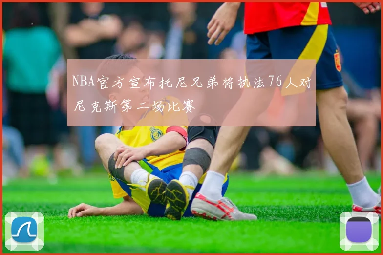 NBA官方宣布托尼兄弟将执法76人对尼克斯第二场比赛