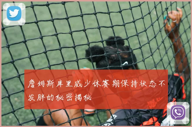 詹姆斯库里威少休赛期保持状态不发胖的秘密揭秘