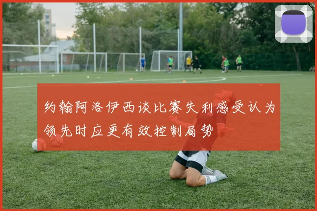 约翰阿洛伊西谈比赛失利感受认为领先时应更有效控制局势